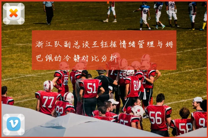 浙江队副总谈王钰栋情绪管理与姆巴佩的冷静对比分析