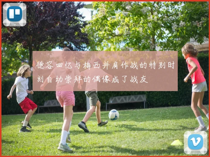 德容回忆与梅西并肩作战的特别时刻自幼崇拜的偶像成了战友