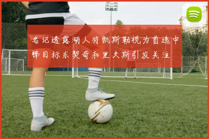 名记透露湖人将凯斯勒视为首选中锋目标东契奇和里夫斯引发关注