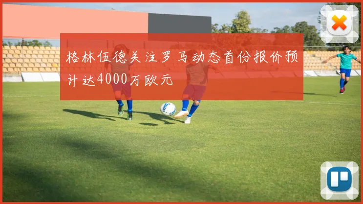 格林伍德关注罗马动态首份报价预计达4000万欧元