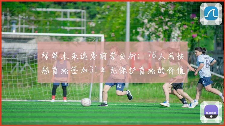 绿军未来选秀前景分析：76人或快船首轮签加31年无保护首轮的价值解读