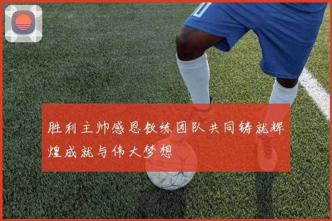 胜利主帅感恩教练团队共同铸就辉煌成就与伟大梦想