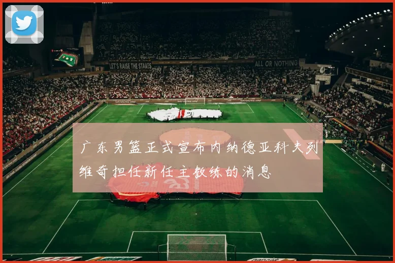广东男篮正式宣布内纳德亚科夫列维奇担任新任主教练的消息