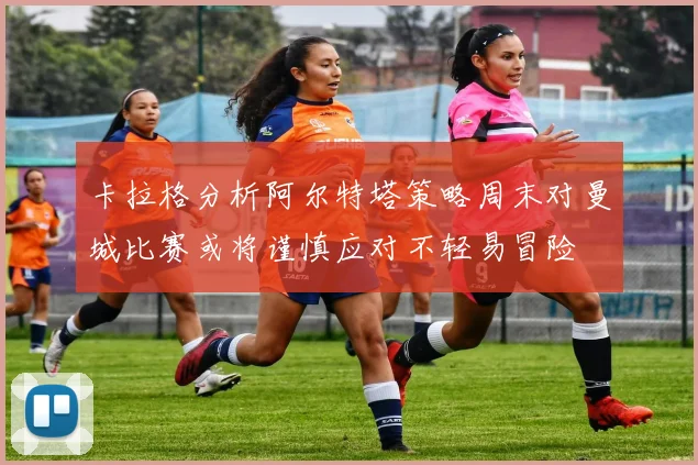 卡拉格分析阿尔特塔策略周末对曼城比赛或将谨慎应对不轻易冒险