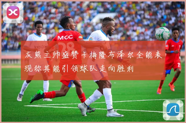 灰熊主帅盛赞卡梅隆布泽尔全能表现称其能引领球队走向胜利