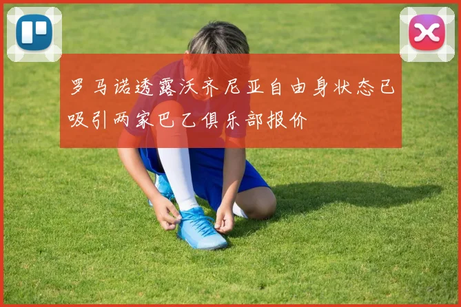 罗马诺透露沃齐尼亚自由身状态已吸引两家巴乙俱乐部报价