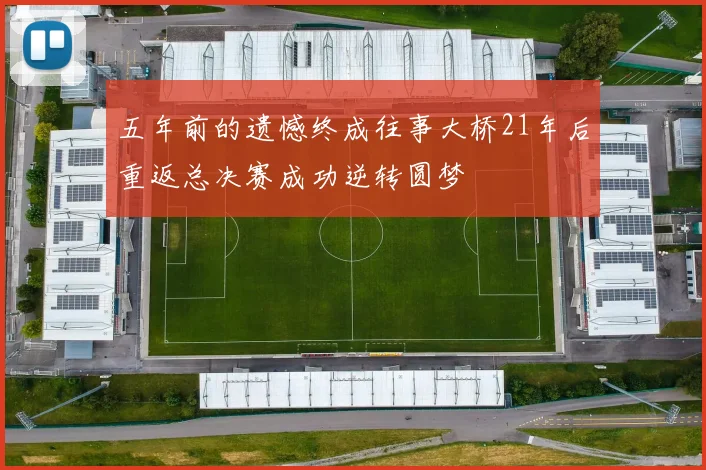 五年前的遗憾终成往事大桥21年后重返总决赛成功逆转圆梦