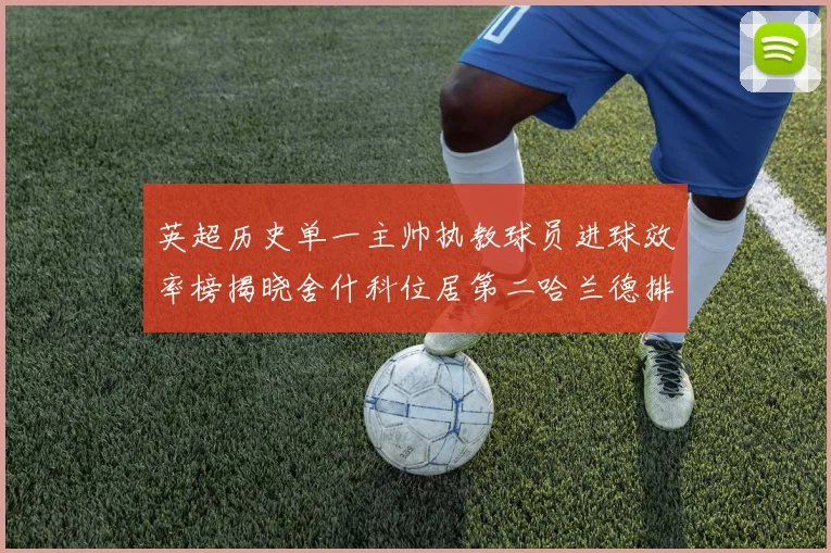 英超历史单一主帅执教球员进球效率榜揭晓舍什科位居第二哈兰德排名第五