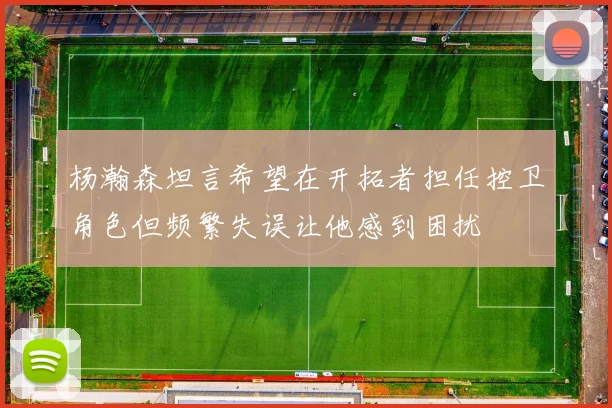 杨瀚森坦言希望在开拓者担任控卫角色但频繁失误让他感到困扰