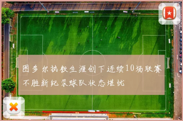图多尔执教生涯创下连续10场联赛不胜新纪录球队状态堪忧