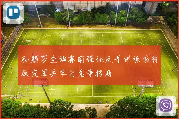 孙颖莎全锦赛前强化反手训练或将改变国乒单打竞争格局