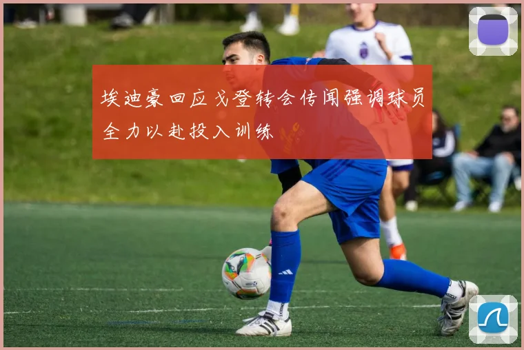 埃迪豪回应戈登转会传闻强调球员全力以赴投入训练