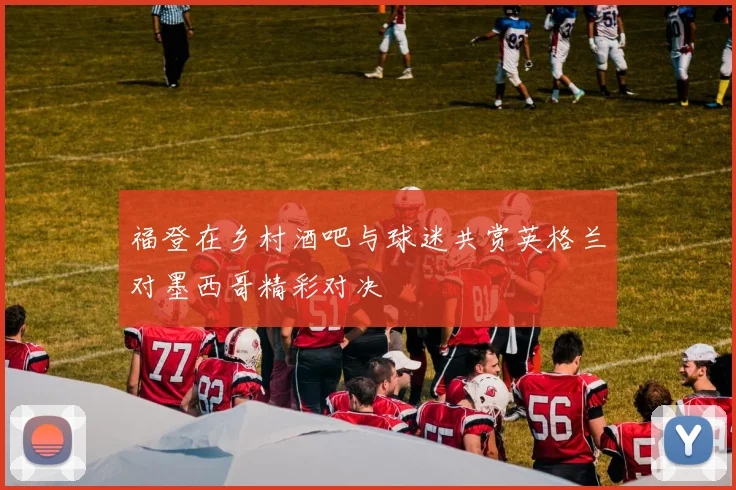 福登在乡村酒吧与球迷共赏英格兰对墨西哥精彩对决