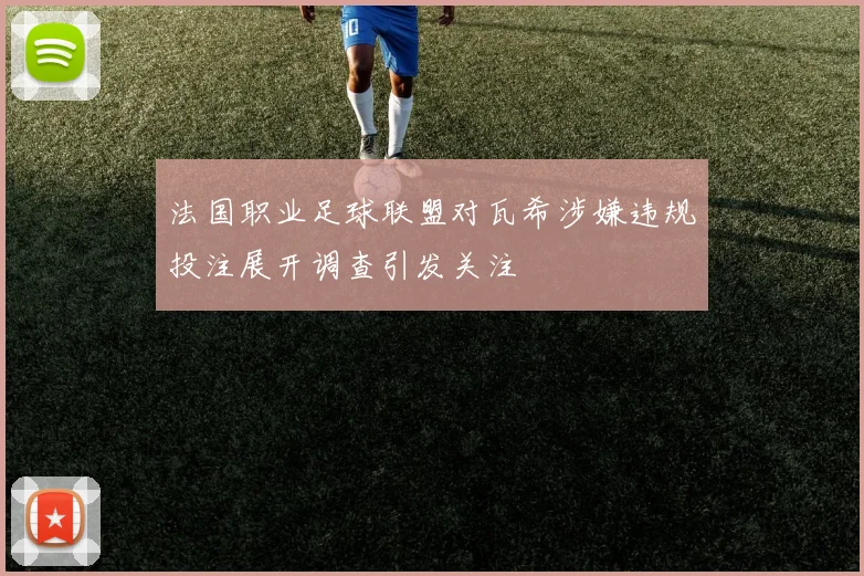 法国职业足球联盟对瓦希涉嫌违规投注展开调查引发关注