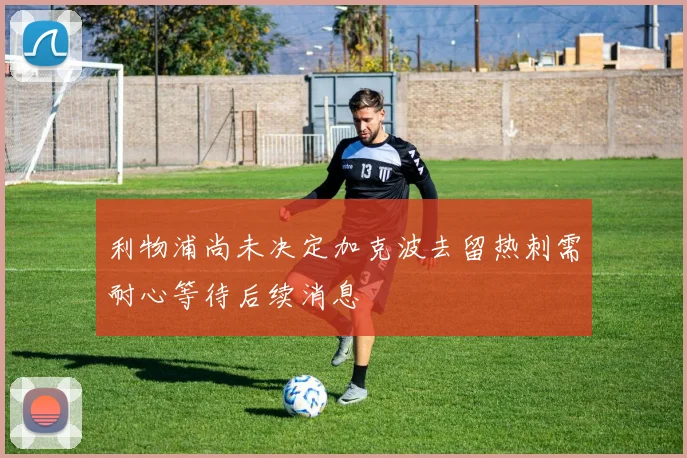 利物浦尚未决定加克波去留热刺需耐心等待后续消息