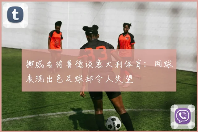 挪威名将鲁德谈意大利体育：网球表现出色足球却令人失望
