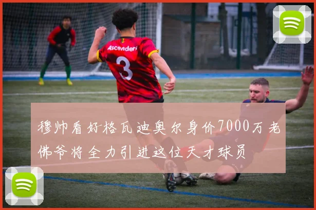 穆帅看好格瓦迪奥尔身价7000万老佛爷将全力引进这位天才球员