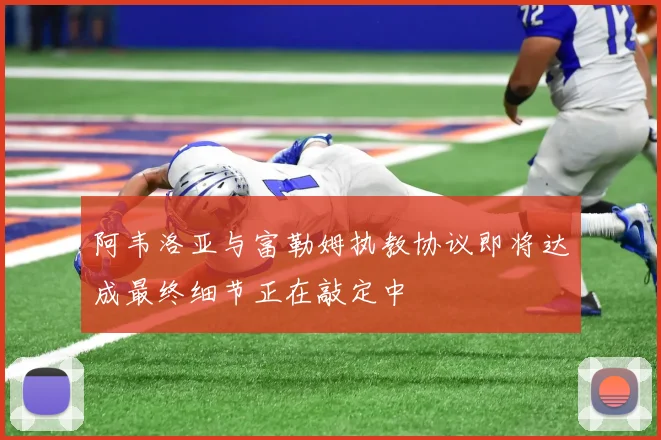 阿韦洛亚与富勒姆执教协议即将达成最终细节正在敲定中