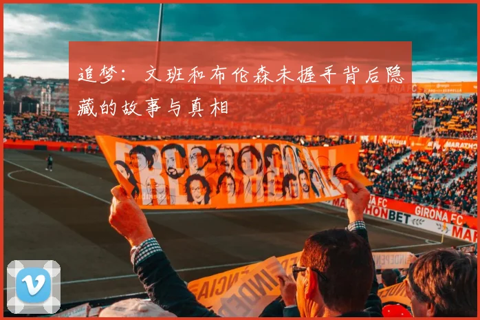 追梦：文班和布伦森未握手背后隐藏的故事与真相