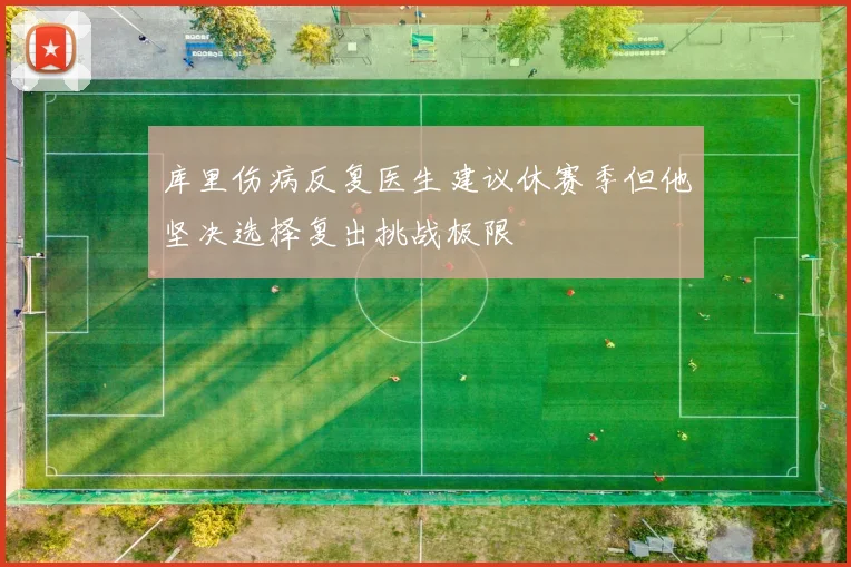 库里伤病反复医生建议休赛季但他坚决选择复出挑战极限