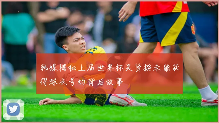 韩媒揭秘上届世界杯吴贤揆未能获得球衣号的背后故事