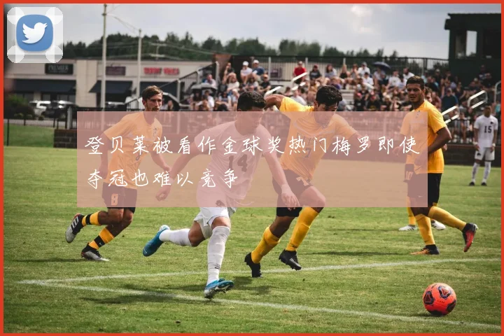 登贝莱被看作金球奖热门梅罗即使夺冠也难以竞争