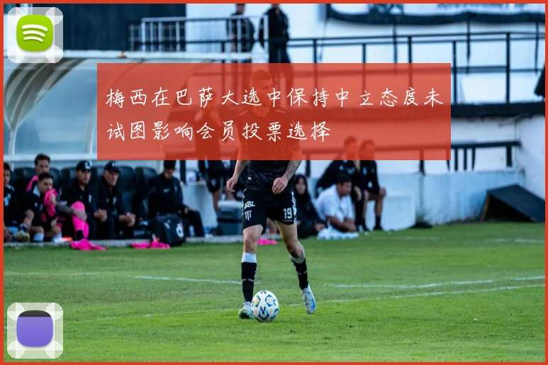 梅西在巴萨大选中保持中立态度未试图影响会员投票选择