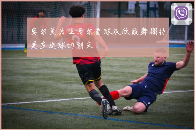奥尔莫为亚马尔首球欢欣鼓舞期待更多进球的到来