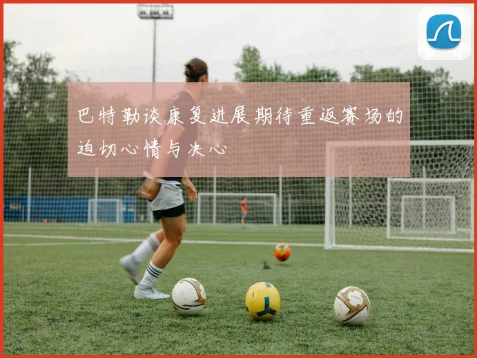 巴特勒谈康复进展期待重返赛场的迫切心情与决心