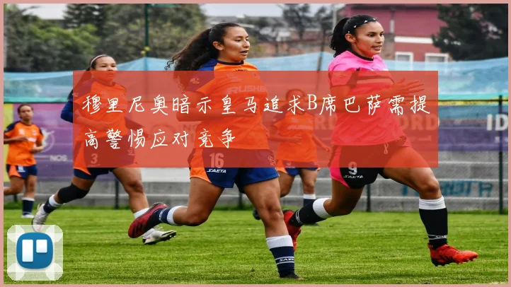 穆里尼奥暗示皇马追求B席巴萨需提高警惕应对竞争