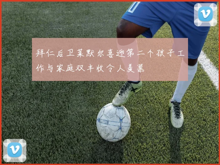 拜仁后卫莱默尔喜迎第二个孩子工作与家庭双丰收令人羡慕