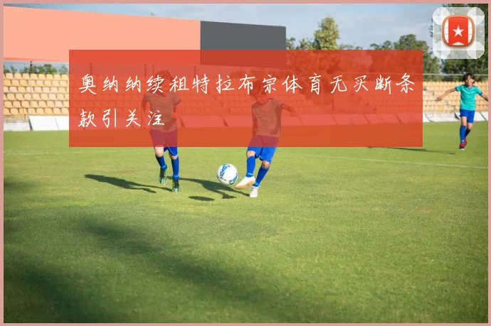 奥纳纳续租特拉布宗体育无买断条款引关注