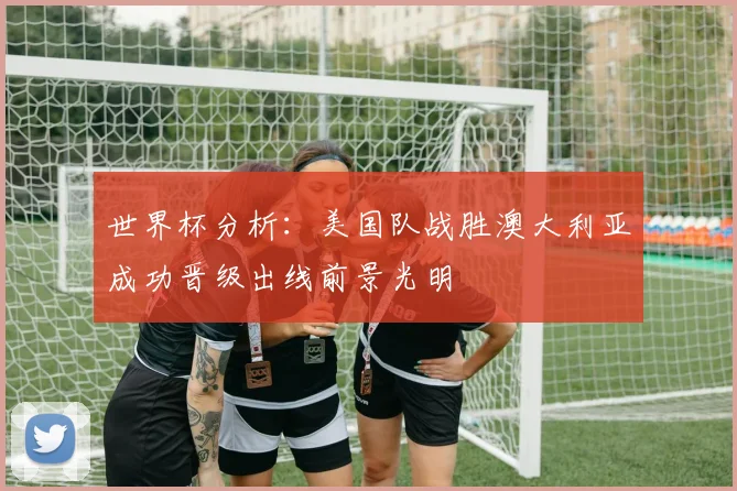 世界杯分析：美国队战胜澳大利亚成功晋级出线前景光明