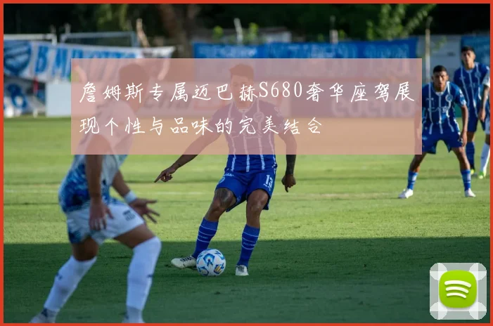 詹姆斯专属迈巴赫S680奢华座驾展现个性与品味的完美结合
